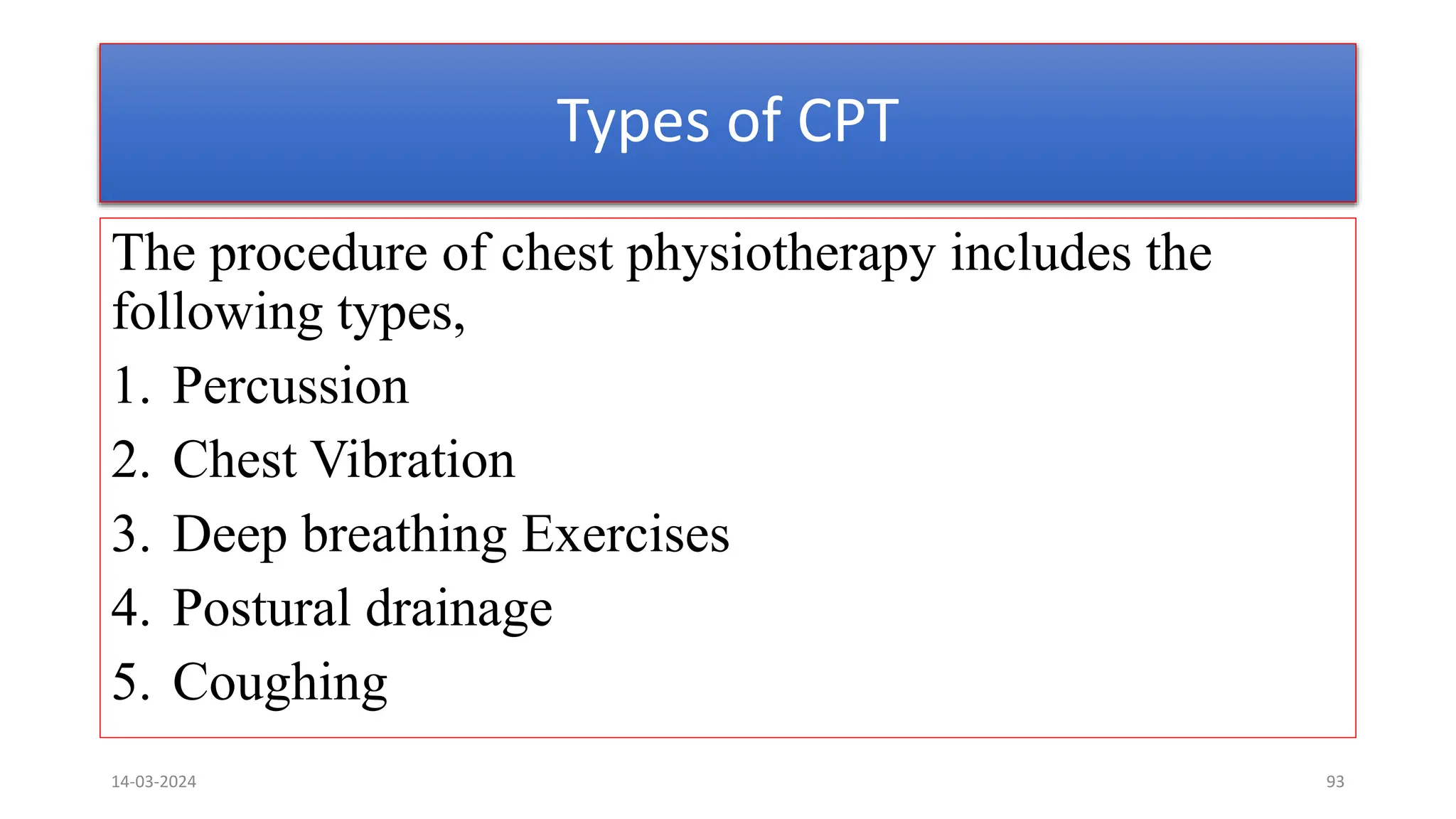 Types of CPT
The procedure of chest physiotherapy includes the
following types,
1. Percussion
2. Chest Vibration
3. Deep breathing Exercises
4. Postural drainage
5. Coughing
14-03-2024 93
 