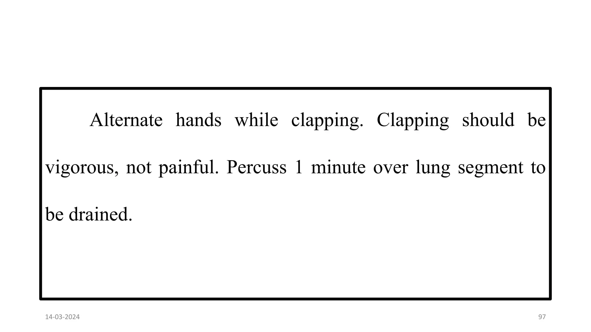Alternate hands while clapping. Clapping should be
vigorous, not painful. Percuss 1 minute over lung segment to
be drained.
14-03-2024 97
 