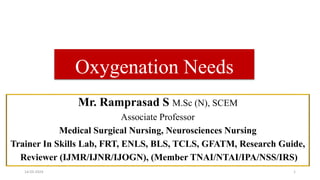 Oxygenation Needs
Mr. Ramprasad S M.Sc (N), SCEM
Associate Professor
Medical Surgical Nursing, Neurosciences Nursing
Trainer In Skills Lab, FRT, ENLS, BLS, TCLS, GFATM, Research Guide,
Reviewer (IJMR/IJNR/IJOGN), (Member TNAI/NTAI/IPA/NSS/IRS)
14-03-2024 1
 