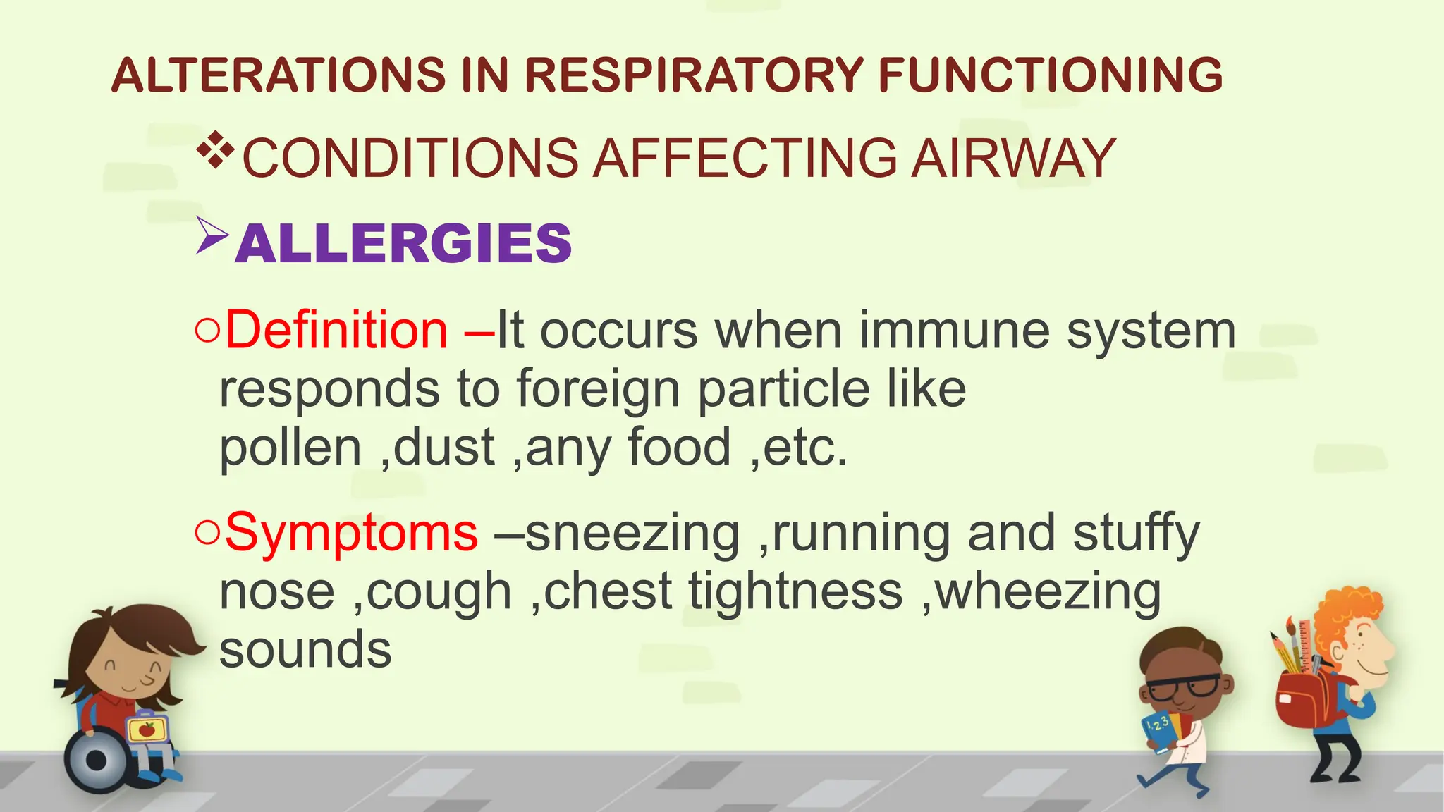 ALTERATIONS IN RESPIRATORY FUNCTIONING
CONDITIONS AFFECTING AIRWAY
ALLERGIES
oDefinition –It occurs when immune system
responds to foreign particle like
pollen ,dust ,any food ,etc.
oSymptoms –sneezing ,running and stuffy
nose ,cough ,chest tightness ,wheezing
sounds
 