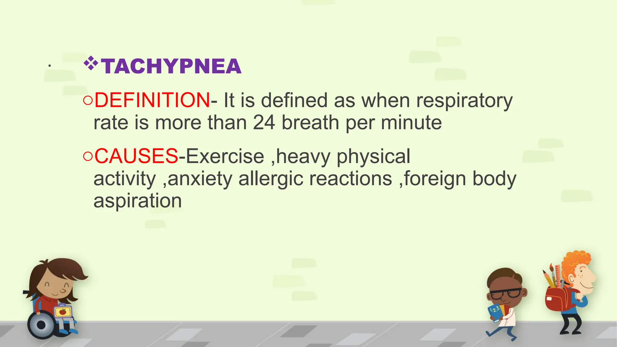 . TACHYPNEA
oDEFINITION- It is defined as when respiratory
rate is more than 24 breath per minute
oCAUSES-Exercise ,heavy physical
activity ,anxiety allergic reactions ,foreign body
aspiration
 