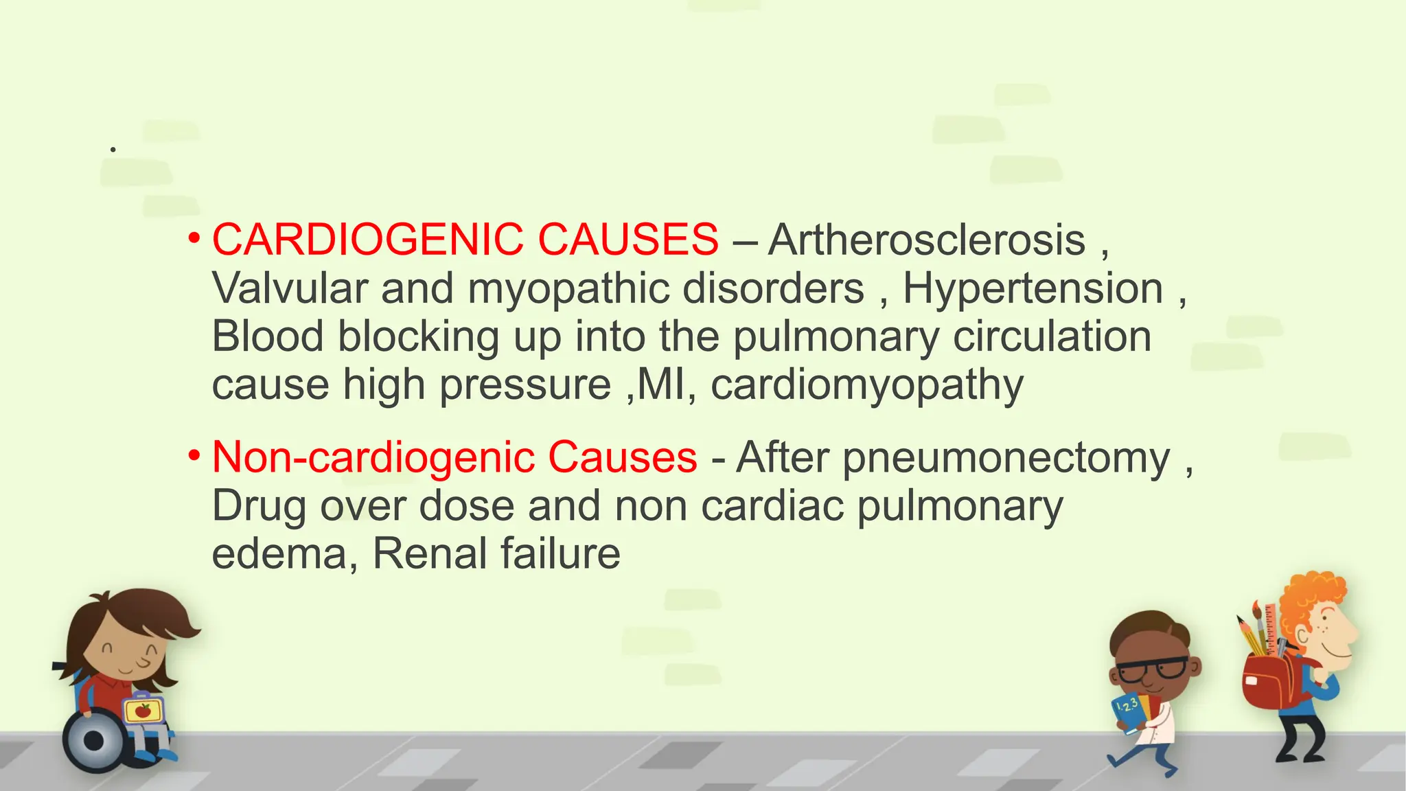 .
• CARDIOGENIC CAUSES – Artherosclerosis ,
Valvular and myopathic disorders , Hypertension ,
Blood blocking up into the pulmonary circulation
cause high pressure ,MI, cardiomyopathy
• Non-cardiogenic Causes - After pneumonectomy ,
Drug over dose and non cardiac pulmonary
edema, Renal failure
 