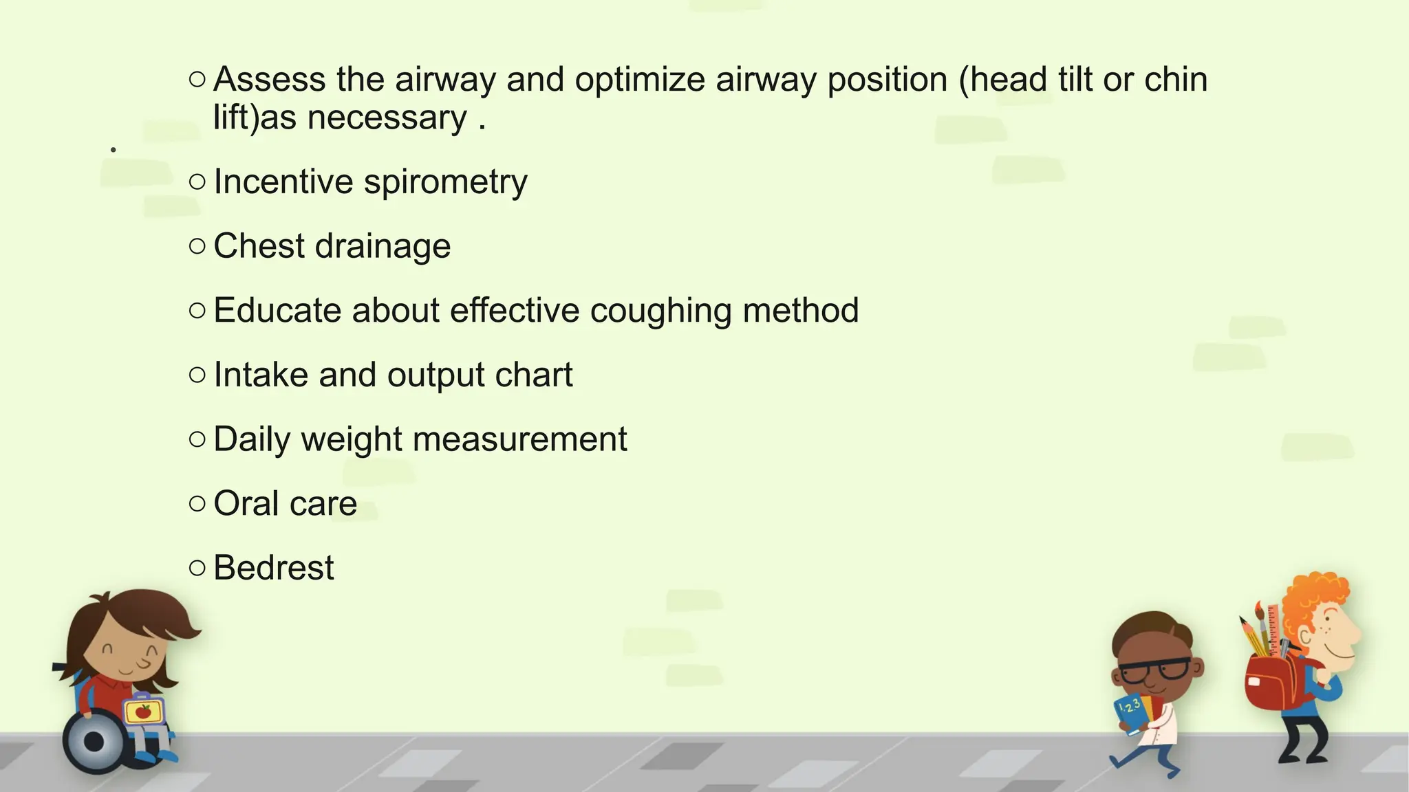 .
oAssess the airway and optimize airway position (head tilt or chin
lift)as necessary .
oIncentive spirometry
oChest drainage
oEducate about effective coughing method
oIntake and output chart
oDaily weight measurement
oOral care
oBedrest
 