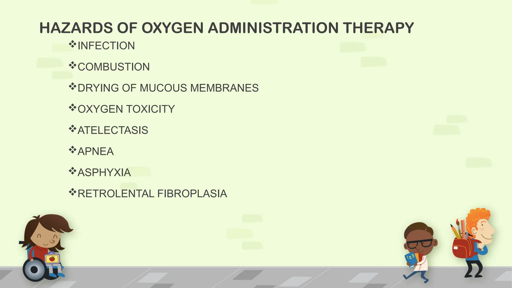HAZARDS OF OXYGEN ADMINISTRATION THERAPY
INFECTION
COMBUSTION
DRYING OF MUCOUS MEMBRANES
OXYGEN TOXICITY
ATELECTASIS
APNEA
ASPHYXIA
RETROLENTAL FIBROPLASIA
 