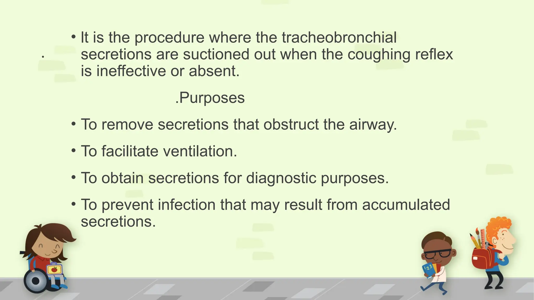 .
• lt is the procedure where the tracheobronchial
secretions are suctioned out when the coughing reflex
is ineffective or absent.
.Purposes
• To remove secretions that obstruct the airway.
• To facilitate ventilation.
• To obtain secretions for diagnostic purposes.
• To prevent infection that may result from accumulated
secretions.
 