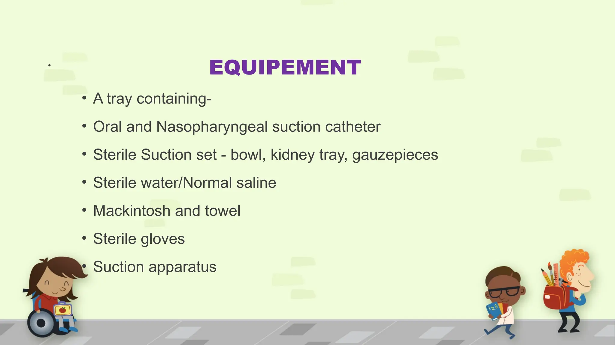 . EQUIPEMENT
• A tray containing-
• Oral and Nasopharyngeal suction catheter
• Sterile Suction set - bowl, kidney tray, gauzepieces
• Sterile water/Normal saline
• Mackintosh and towel
• Sterile gloves
• Suction apparatus
 
