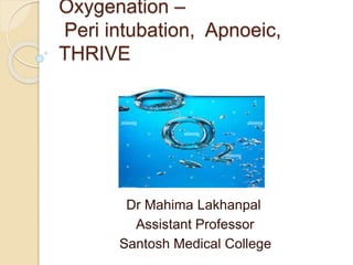 Oxygenation –
Peri intubation, Apnoeic,
THRIVE
Dr Mahima Lakhanpal
Assistant Professor
Santosh Medical College
 