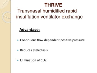 THRIVE
Transnasal humidified rapid
insufflation ventilator exchange
Advantage:
 Continuous flow dependent positive pressure.
 Reduces atelectasis.
 Elimination of CO2
.
 
