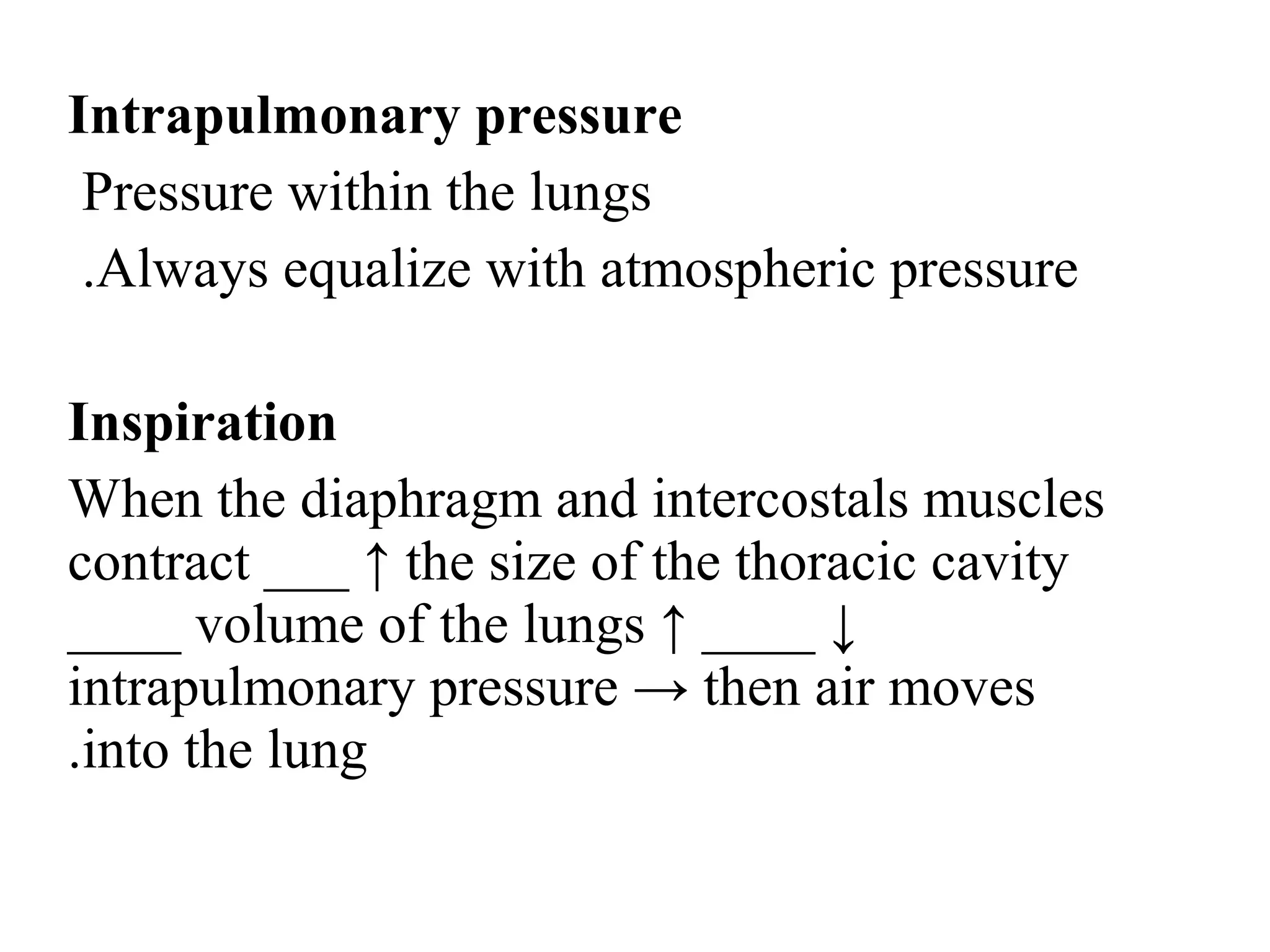 Intrapulmonary pressure
Pressure within the lungs
Always equalize with atmospheric pressure
.
Inspiration
When the diaphragm and intercostals muscles
contract ___ ↑ the size of the thoracic cavity
____ volume of the lungs ↑ ____ ↓
intrapulmonary pressure → then air moves
into the lung
.
 