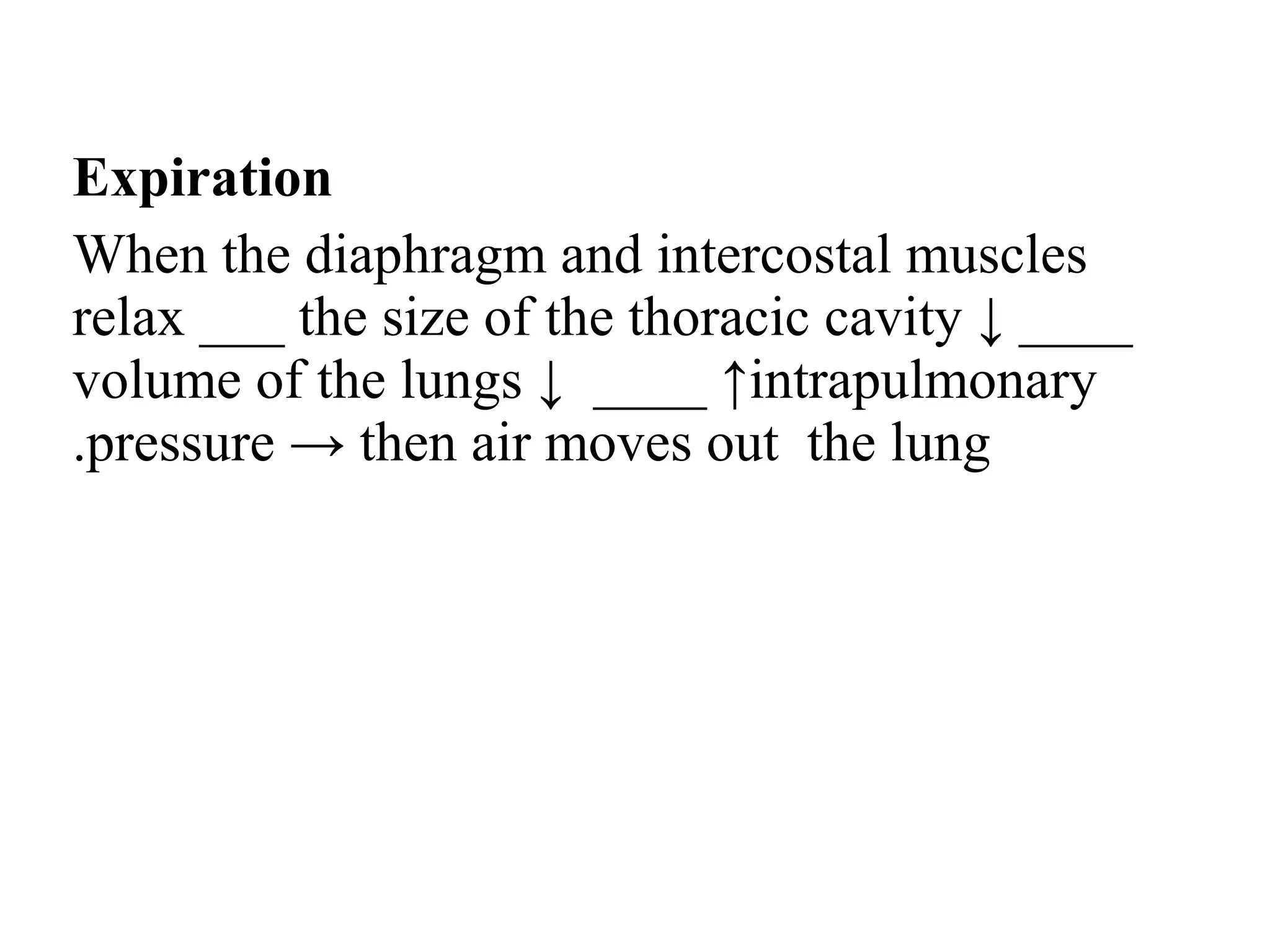 Expiration
When the diaphragm and intercostal muscles
relax ___ the size of the thoracic cavity ↓ ____
volume of the lungs ↓ ____ ↑intrapulmonary
pressure → then air moves out the lung
.
 