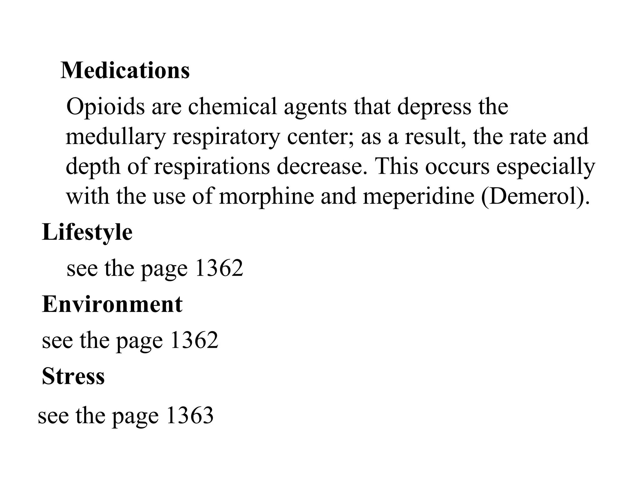 Medications
Opioids are chemical agents that depress the
medullary respiratory center; as a result, the rate and
depth of respirations decrease. This occurs especially
with the use of morphine and meperidine )Demerol(.
Lifestyle
see the page 1362
Environment
see the page 1362
Stress
see the page 1363
 