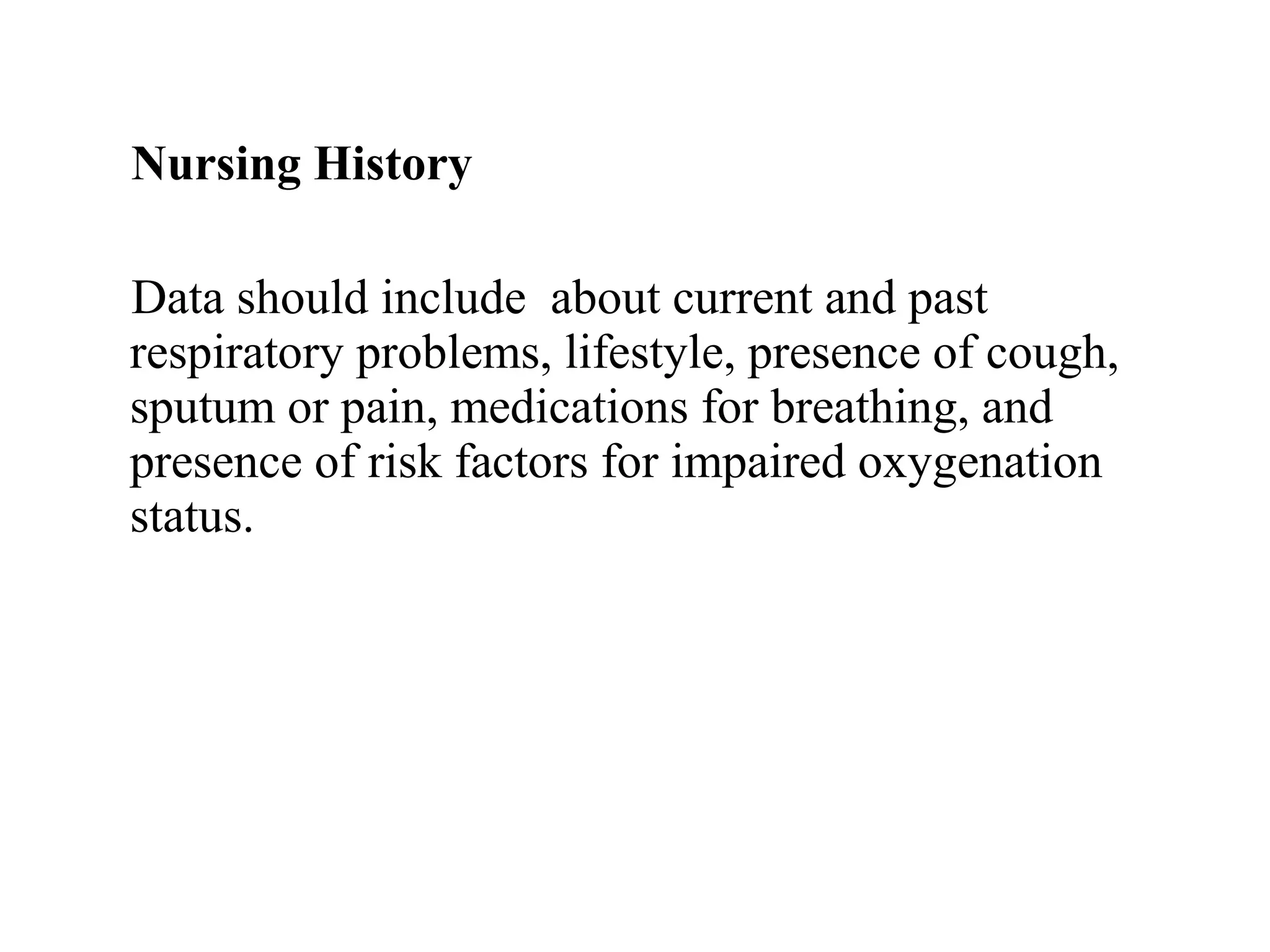 Nursing History
Data should include about current and past
respiratory problems, lifestyle, presence of cough,
sputum or pain, medications for breathing, and
presence of risk factors for impaired oxygenation
status.
 