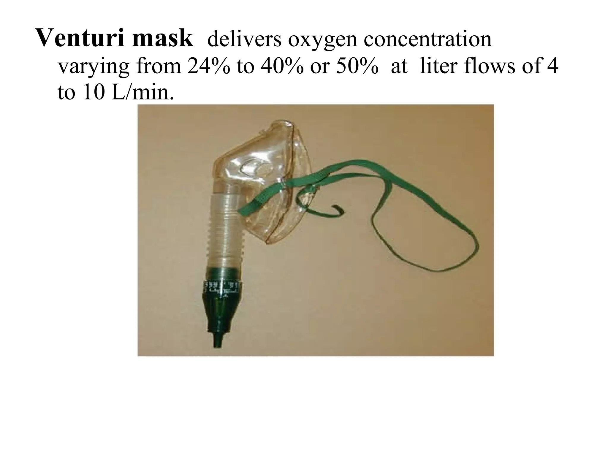 Venturi mask delivers oxygen concentration
varying from 24% to 40% or 50% at liter flows of 4
to 10 L/min.
 