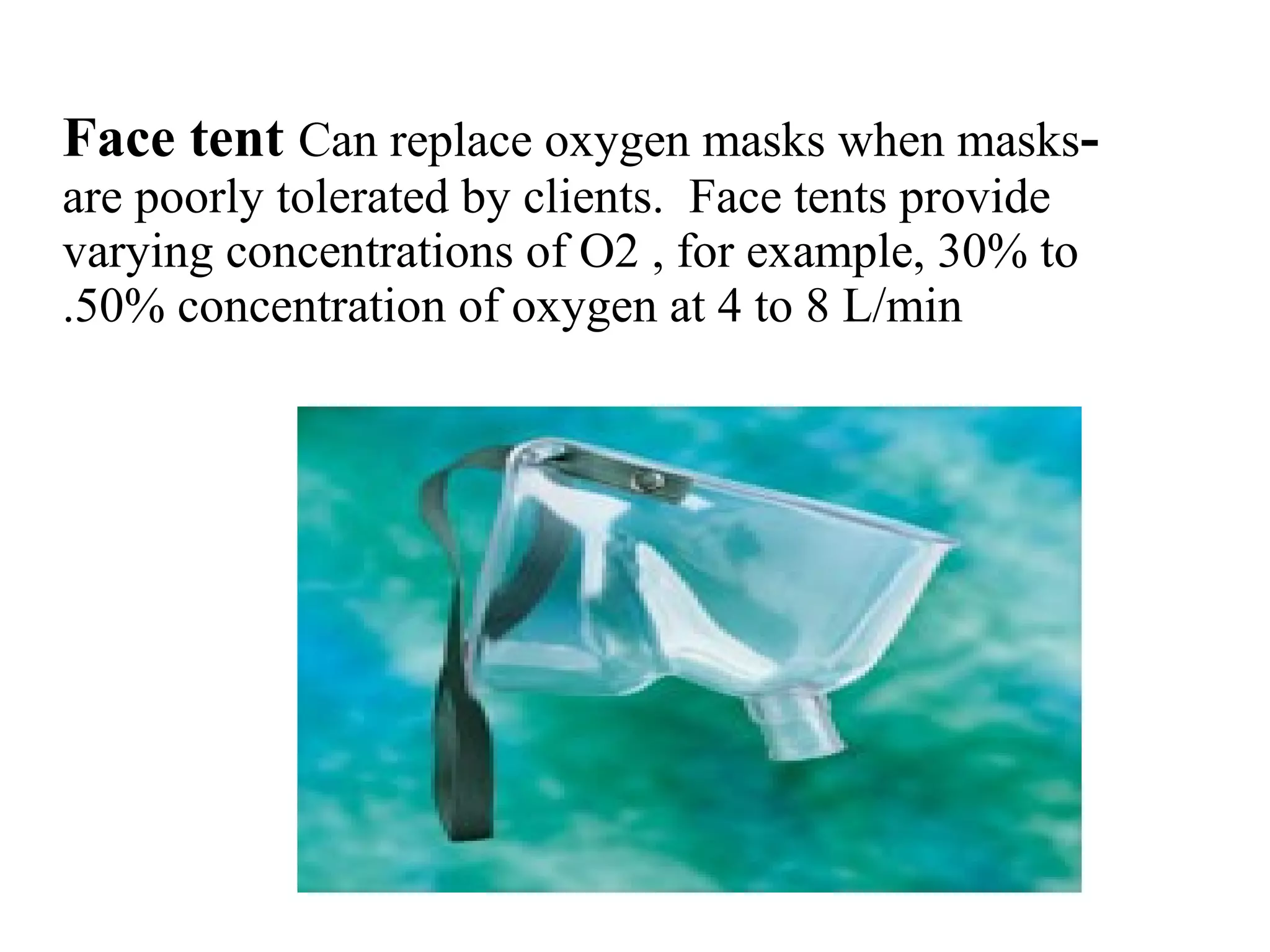 -
Face tent Can replace oxygen masks when masks
are poorly tolerated by clients. Face tents provide
varying concentrations of O2 , for example, 30% to
50% concentration of oxygen at 4 to 8 L/min
.
 