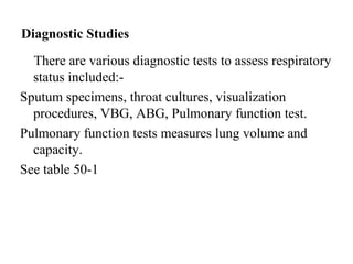 Diagnostic Studies
There are various diagnostic tests to assess respiratory
status included:-
Sputum specimens, throat cultures, visualization
procedures, VBG, ABG, Pulmonary function test.
Pulmonary function tests measures lung volume and
capacity.
See table 50-1
 