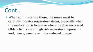 Cont..
 When administering these, the nurse must be
carefully monitor respiratory status, especially when
the medication is begun or when the dose increased.
Older clients are at high risk reparatory depression
and, hence, usually requires reduced dosage.
 