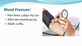 Blood Pressure:
 New born-3 days: 65//40.
 After one month:90/55.
 Adult: 12/80.
 