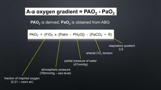 A-a oxygen gradient = PAO2 - PaO2
PAO2 is derived; PaO2 is obtained from ABG
fraction of inspired oxygen
(0.21 – room air)
atmospheric pressure
(760mmHg – sea level)
partial pressure of water
(47mmHg)
arterial CO2 tension
respiratory quotient
0.8
 