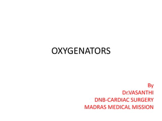 OXYGENATORS
By
Dr.VASANTHI
DNB-CARDIAC SURGERY
MADRAS MEDICAL MISSION
 