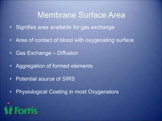 Membrane Surface Area
• Signifies area available for gas exchange
• Area of contact of blood with oxygenating surface
• Gas Exchange – Diffusion
• Aggregation of formed elements
• Potential source of SIRS
• Physiological Coating in most Oxygenators
 