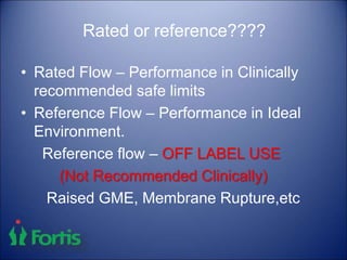 Rated or reference????
• Rated Flow – Performance in Clinically
recommended safe limits
• Reference Flow – Performance in Ideal
Environment.
Reference flow – OFF LABEL USE
(Not Recommended Clinically)
Raised GME, Membrane Rupture,etc
 