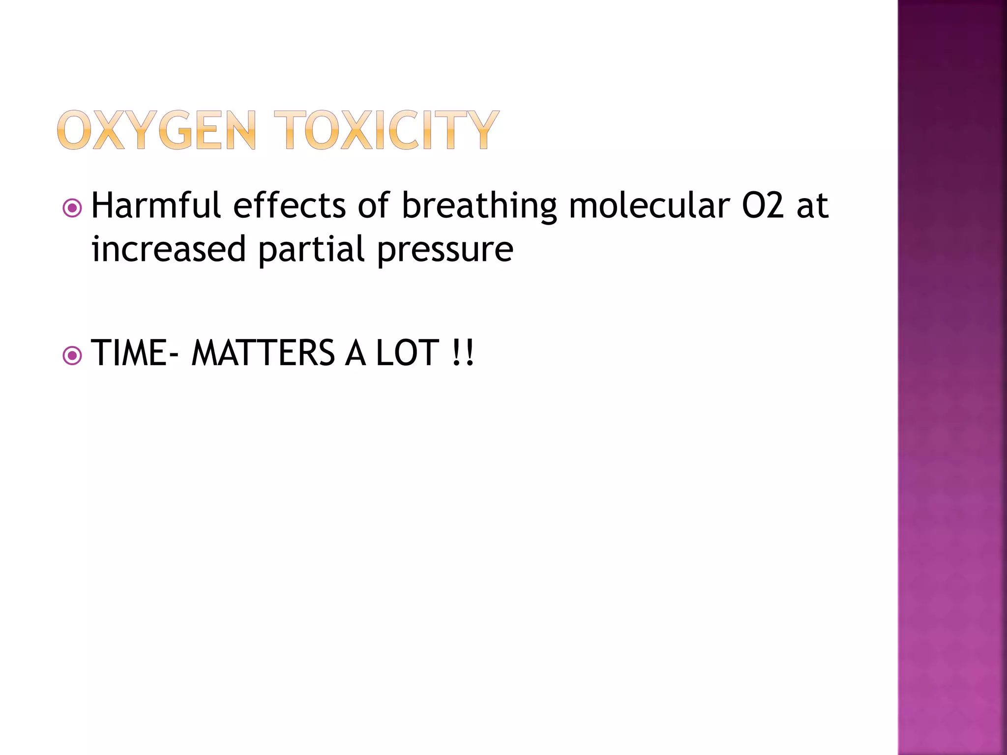  Harmful effects of breathing molecular O2 at
increased partial pressure
 TIME- MATTERS A LOT !!
 