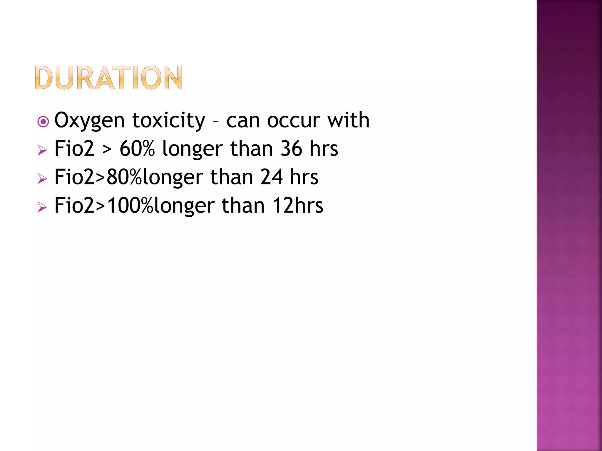  Oxygen toxicity – can occur with
 Fio2 > 60% longer than 36 hrs
 Fio2>80%longer than 24 hrs
 Fio2>100%longer than 12hrs
 