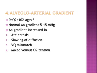  PaO2=102-age/3
 Normal Aa gradient 5-15 mHg
 Aa gradient increased in
1. Atelectasis
2. Slowing of diffusion
3. VQ mismatch
4. Mixed venous O2 tension
 