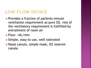  Provides a fraction of patients minute
ventilation requirement as pure O2. rest of
the ventilatory requirement is fullfilled by
entrailment of room air
 Flow- <6L/min
 Simple, easy to use, well tolerated
 Nasal canula, simple mask, O2 resevoir
canula
 