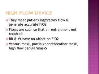  They meet patiens inspiratory flow &
generate accurate FiO2
 Flows are such so that air entrailment not
required
 RR & Vt have no affect on FiO2
 Venturi mask, partial/nonrebreather mask,
high flow canula/maskS
 