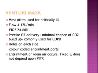  Most often used for critically ill
 Flow 4-12L/min
FiO2 24-60%
 Precise O2 delivery+ minimal chance of CO2
build up- comonly used for COPD
 Holes on each side
colour coded entrailment ports
 Entrailment of room air occurs. Fixed & does
not depend upon PIFR
 