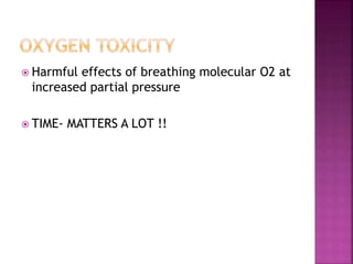  Harmful effects of breathing molecular O2 at
increased partial pressure
 TIME- MATTERS A LOT !!
 