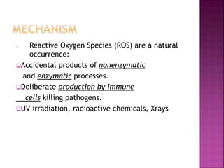  Reactive Oxygen Species (ROS) are a natural
occurrence:
Accidental products of nonenzymatic
and enzymatic processes.
Deliberate production by immune
cells killing pathogens.
UV irradiation, radioactive chemicals, Xrays
 