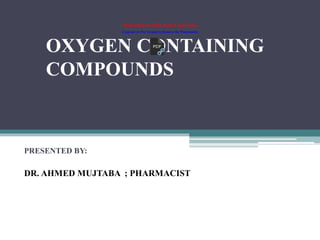 OXYGEN CONTAINING
COMPOUNDS
PRESENTED BY:
DR. AHMED MUJTABA ; PHARMACIST
Protected by PDF Anti-Copy Free
(Upgrade to Pro Version to Remove the Watermark)
 