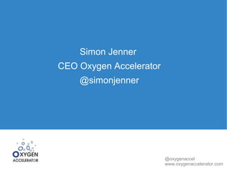 Simon Jenner
CEO Oxygen Accelerator
    @simonjenner




                         @oxygenaccel
                         www.oxygenaccelerator.com
 