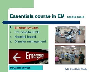 Essentials course in EMEssentials course in EM hospital-based
 Emergency care:
1. Pre-hospital EMS
2. Hospital-based.
3. Disaster management
To Oxyen DevicesTo Oxyen Devices
By Dr. Fekri Eltahir Abdalla
 