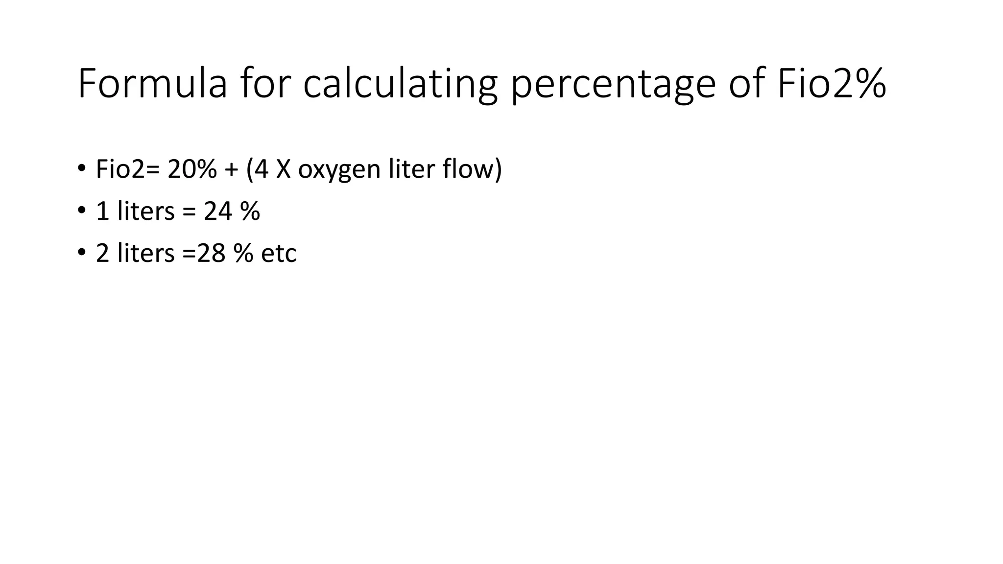 Formula for calculating percentage of Fio2%
• Fio2= 20% + (4 X oxygen liter flow)
• 1 liters = 24 %
• 2 liters =28 % etc
 