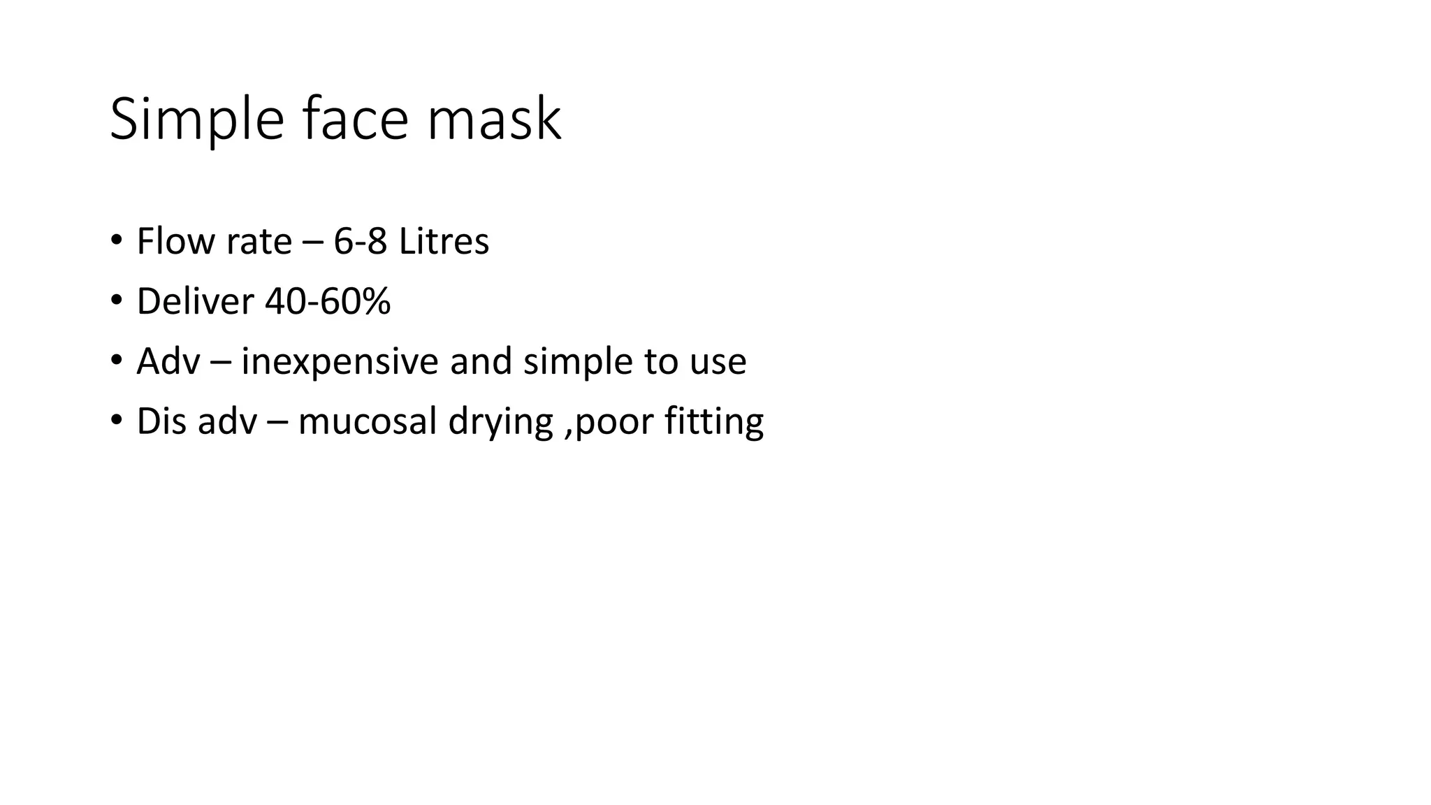 Simple face mask
• Flow rate – 6-8 Litres
• Deliver 40-60%
• Adv – inexpensive and simple to use
• Dis adv – mucosal drying ,poor fitting
 