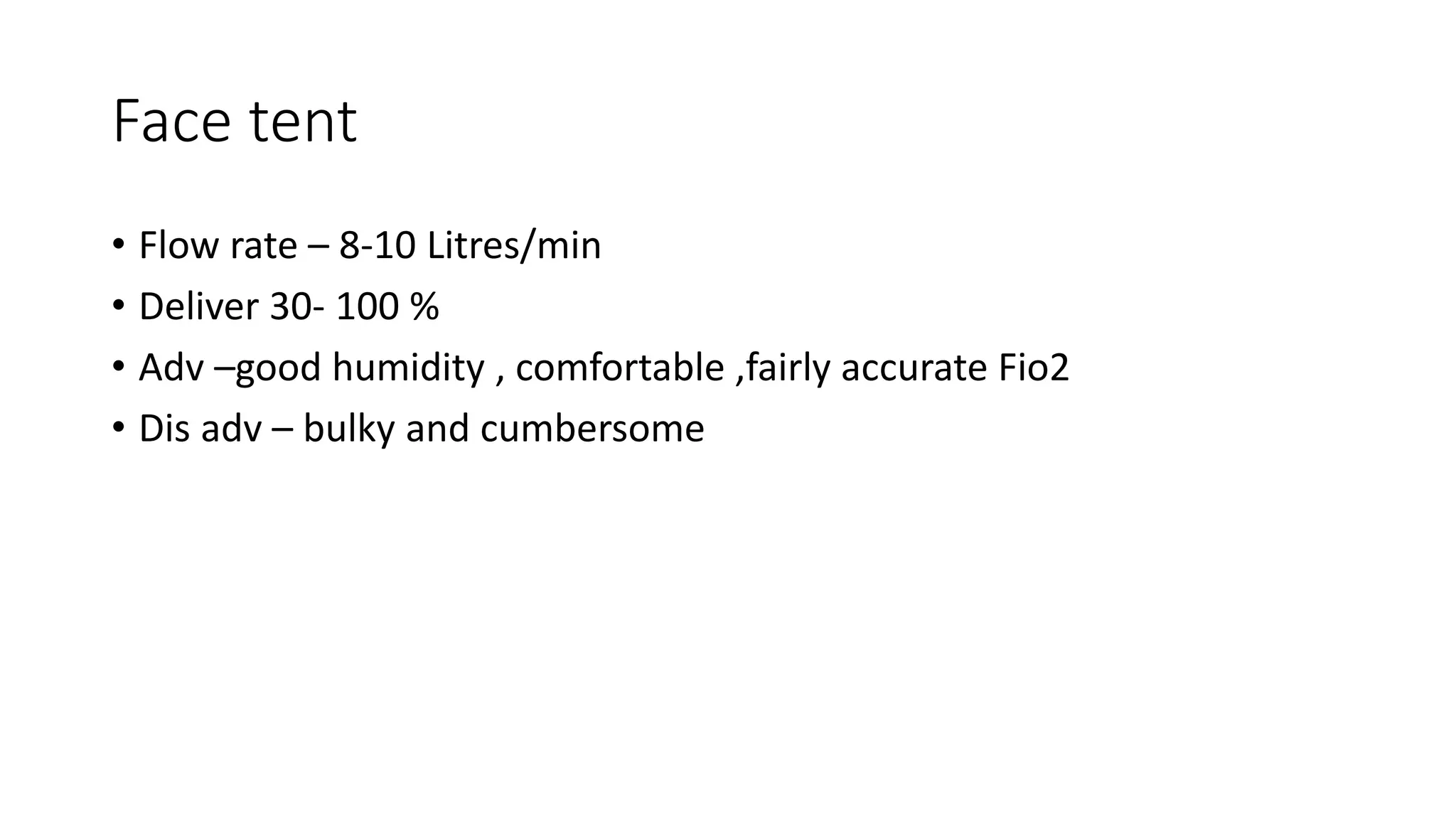 Face tent
• Flow rate – 8-10 Litres/min
• Deliver 30- 100 %
• Adv –good humidity , comfortable ,fairly accurate Fio2
• Dis adv – bulky and cumbersome
 