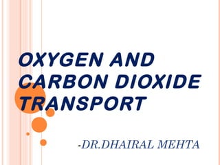 OXYGEN AND
CARBON DIOXIDE
TRANSPORT
-DR.DHAIRAL MEHTA
 