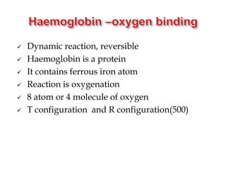  Dynamic reaction, reversible
 Haemoglobin is a protein
 It contains ferrous iron atom
 Reaction is oxygenation
 8 atom or 4 molecule of oxygen
 T configuration and R configuration(500)
 
