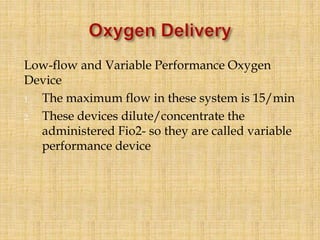 Low-flow and Variable Performance Oxygen
Device
1. The maximum flow in these system is 15/min
2. These devices dilute/concentrate the
administered Fio2- so they are called variable
performance device
 