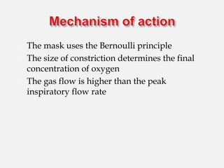  The mask uses the Bernoulli principle
 The size of constriction determines the final
concentration of oxygen
 The gas flow is higher than the peak
inspiratory flow rate
 