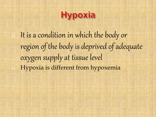 a) It is a condition in which the body or
region of the body is deprived of adequate
oxygen supply at tissue level
b) Hypoxia is different from hypoxemia
 
