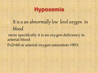 a) It is a an abnormally low level oxygen in
blood
more specifically it is an oxygen deficiency in
arterial blood
Po2<60 or arterial oxygen saturation <90%
 