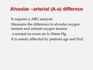 It requires a ABG analysis
 Measures the difference in alveolar oxygen
tension and arterial oxygen tension
 a normal on room air is 10mm Hg
 It is usauly afftected by patients age and Fio2
 