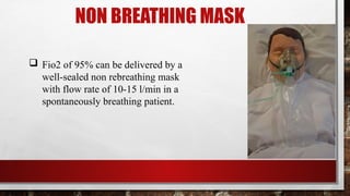 NON BREATHING MASK
 Fio2 of 95% can be delivered by a
well-sealed non rebreathing mask
with flow rate of 10-15 l/min in a
spontaneously breathing patient.
 