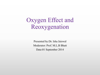 Oxygen Effect and 
Reoxygenation 
Presented by:Dr. Isha Jaiswal 
Moderator: Prof. M.L.B Bhatt 
Date:01 September 2014 
 
