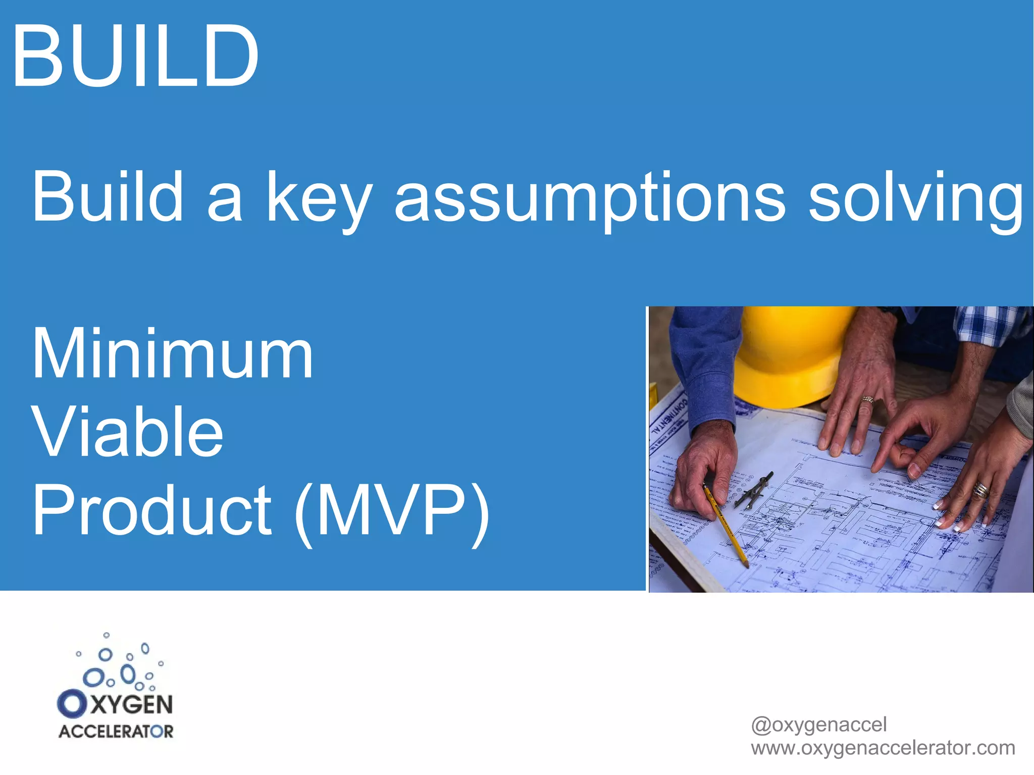 BUILD 
Build a key assumptions solving 
Minimum 
Viable 
Product (MVP) 
@oxygenaccel 
www.oxygenaccelerator.com 
 