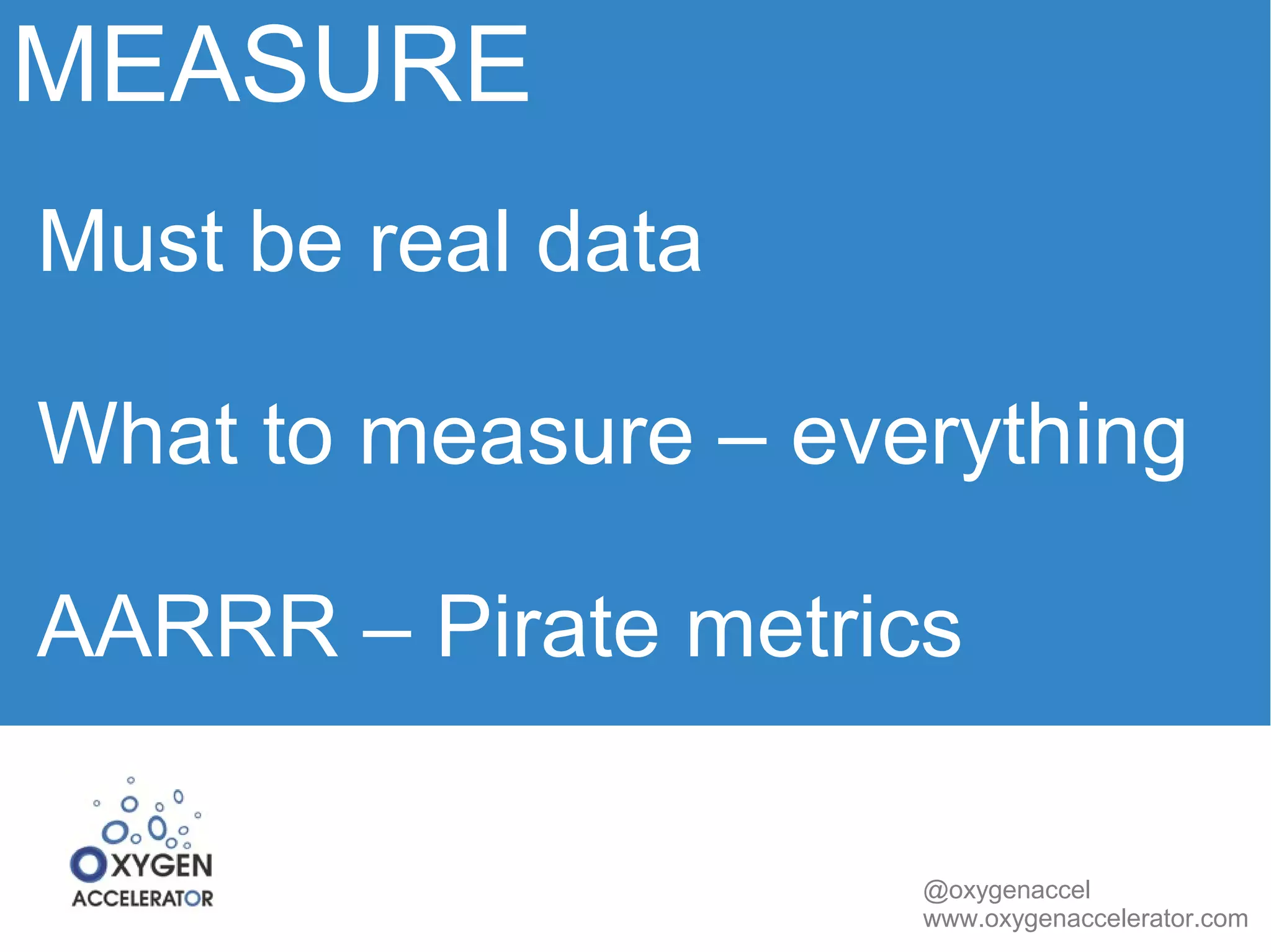 MEASURE 
Must be real data 
What to measure – everything 
AARRR – Pirate metrics 
@oxygenaccel 
www.oxygenaccelerator.com 
 